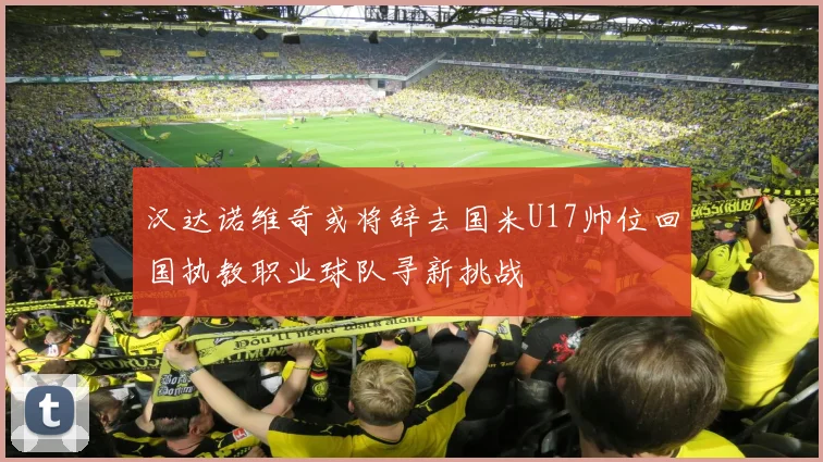 汉达诺维奇或将辞去国米U17帅位回国执教职业球队寻新挑战