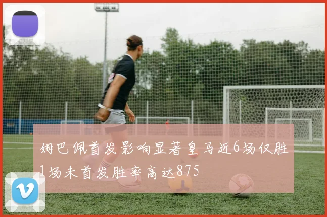 姆巴佩首发影响显著皇马近6场仅胜1场未首发胜率高达875