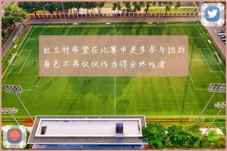 杜兰特希望在比赛中更多参与挡拆角色不再仅仅作为得分终结者