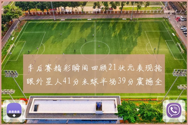 季后赛精彩瞬间回顾21状元表现抢眼外星人41分米球半场39分震撼全场