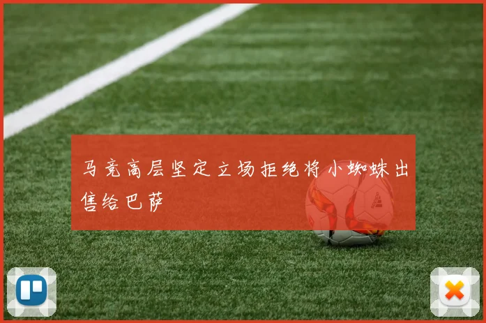 马竞高层坚定立场拒绝将小蜘蛛出售给巴萨