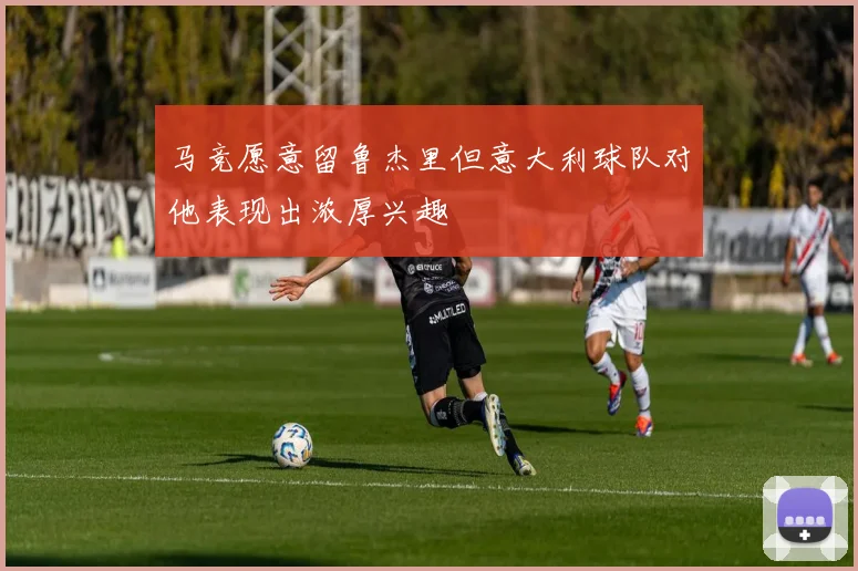 马竞愿意留鲁杰里但意大利球队对他表现出浓厚兴趣