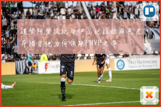 追梦阿努诺比与伊戈达拉的角色差异揭示他为何领跑FMVP之争