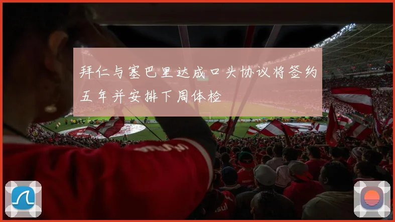 拜仁与塞巴里达成口头协议将签约五年并安排下周体检