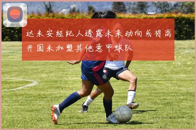 达米安经纪人透露未来动向或将离开国米加盟其他意甲球队