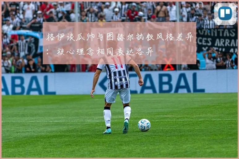格伊谈瓜帅与图赫尔执教风格差异：核心理念相同表达各异