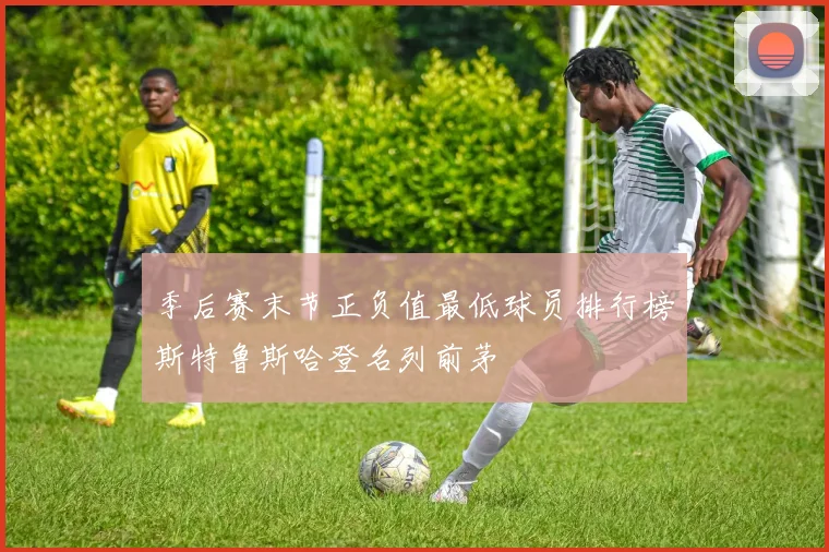 季后赛末节正负值最低球员排行榜斯特鲁斯哈登名列前茅