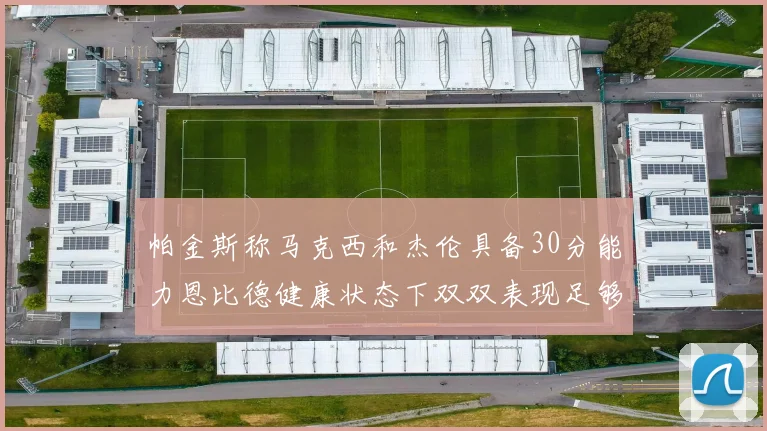 帕金斯称马克西和杰伦具备30分能力恩比德健康状态下双双表现足够