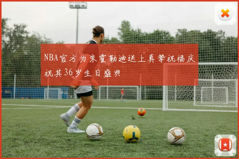 NBA官方为朱霍勒迪送上真挚祝福庆祝其36岁生日盛典