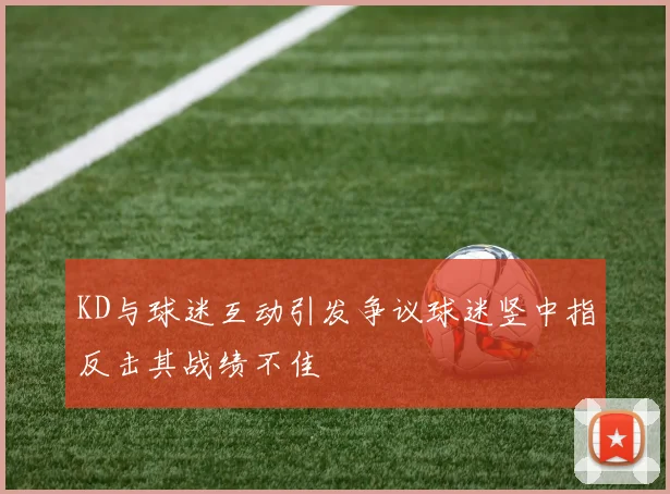 KD与球迷互动引发争议球迷竖中指反击其战绩不佳