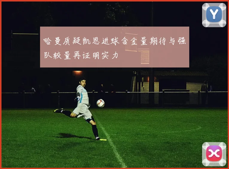 哈曼质疑凯恩进球含金量期待与强队较量再证明实力
