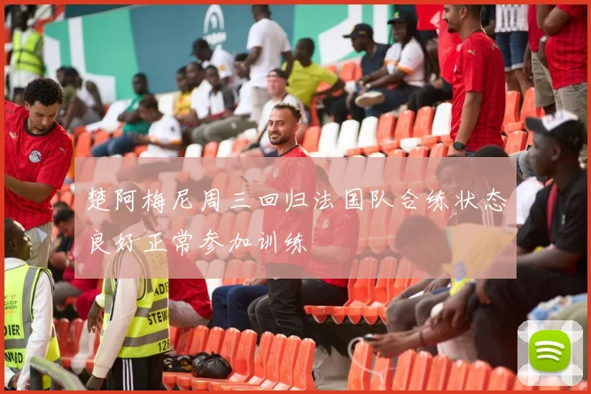 楚阿梅尼周三回归法国队合练状态良好正常参加训练