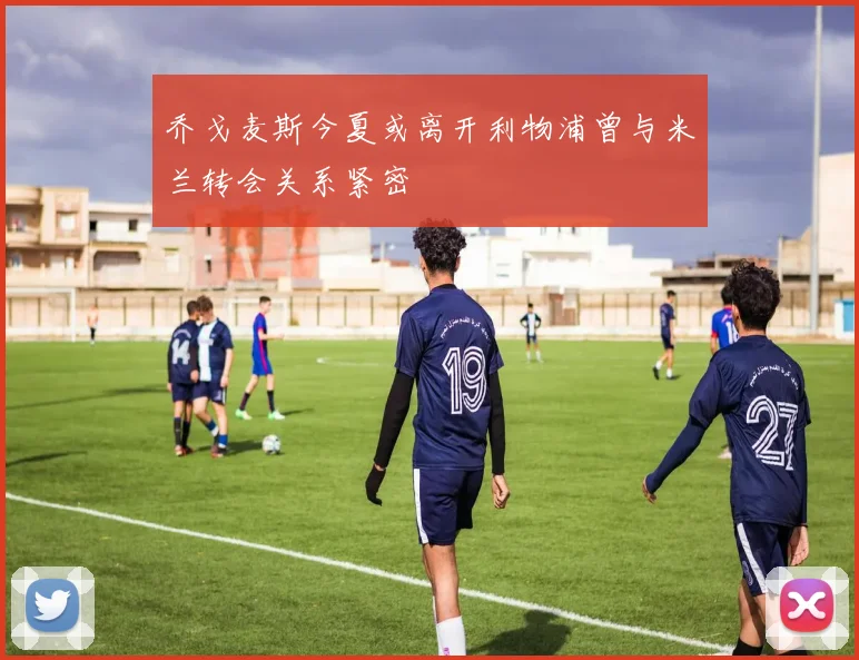 乔戈麦斯今夏或离开利物浦曾与米兰转会关系紧密