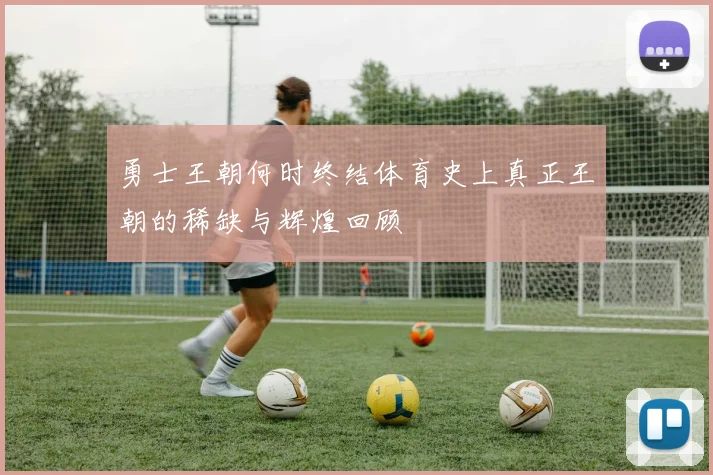 勇士王朝何时终结体育史上真正王朝的稀缺与辉煌回顾