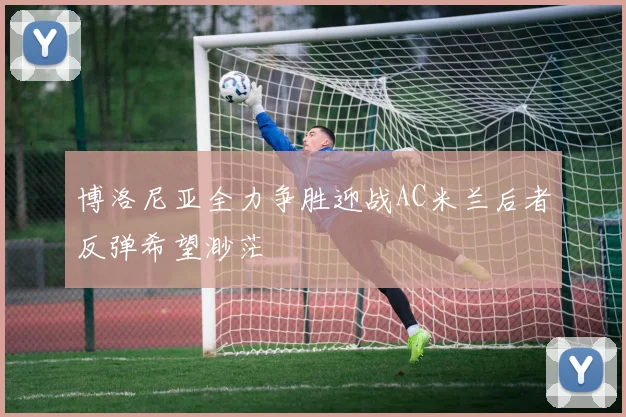 博洛尼亚全力争胜迎战AC米兰后者反弹希望渺茫