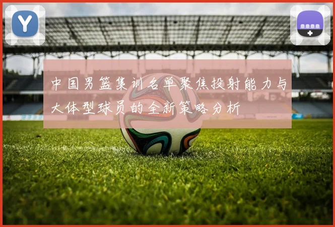 中国男篮集训名单聚焦投射能力与大体型球员的全新策略分析