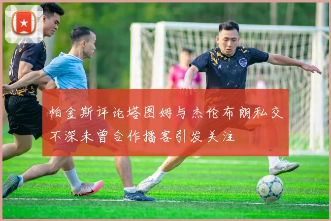 帕金斯评论塔图姆与杰伦布朗私交不深未曾合作播客引发关注