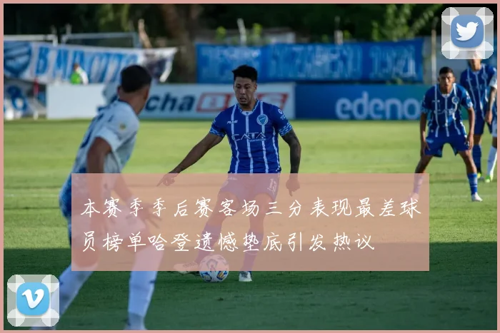 本赛季季后赛客场三分表现最差球员榜单哈登遗憾垫底引发热议