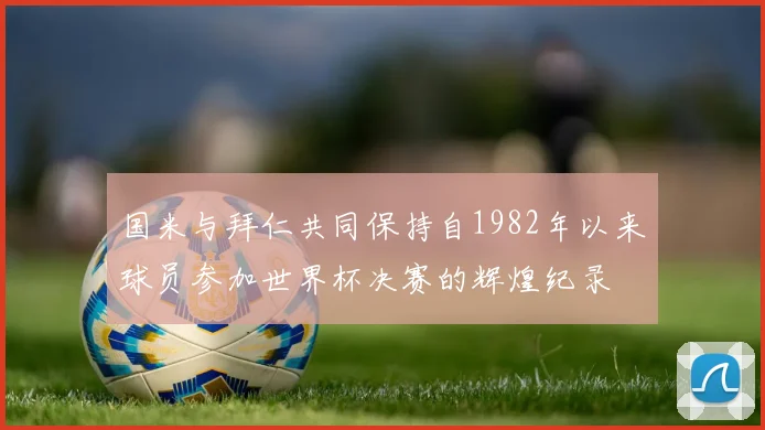 国米与拜仁共同保持自1982年以来球员参加世界杯决赛的辉煌纪录