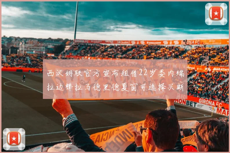 西汉姆联官方宣布租借22岁委内瑞拉边锋拉马德里德夏窗可选择买断
